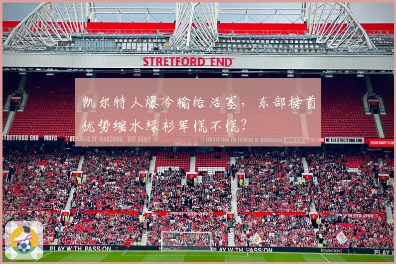凯尔特人爆冷输给活塞,东部榜首优势缩水绿衫军慌不慌?