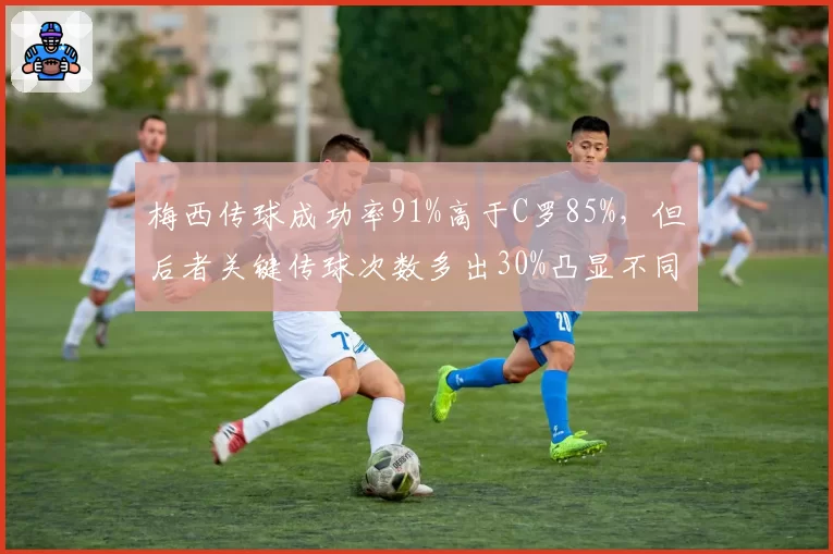 梅西传球成功率91%高于C罗85%,但后者关键传球次数多出30%凸显不同指挥官角色