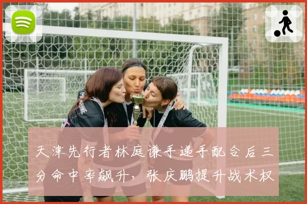 天津先行者林庭谦手递手配合后三分命中率飙升，张庆鹏提升战术权重