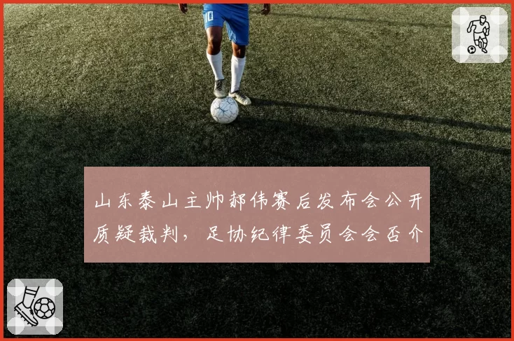 山东泰山主帅郝伟赛后发布会公开质疑裁判，足协纪律委员会会否介入调查？