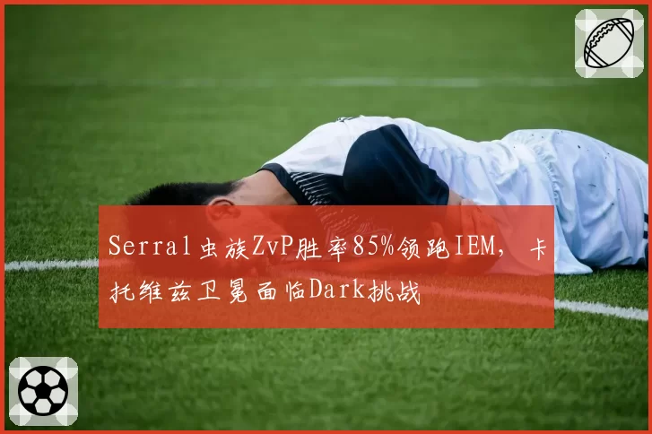 Serral虫族ZvP胜率85%领跑IEM，卡托维兹卫冕面临Dark挑战