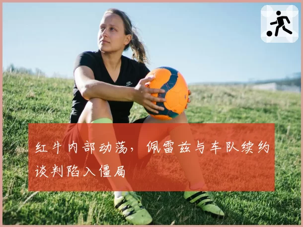 红牛内部动荡，佩雷兹与车队续约谈判陷入僵局