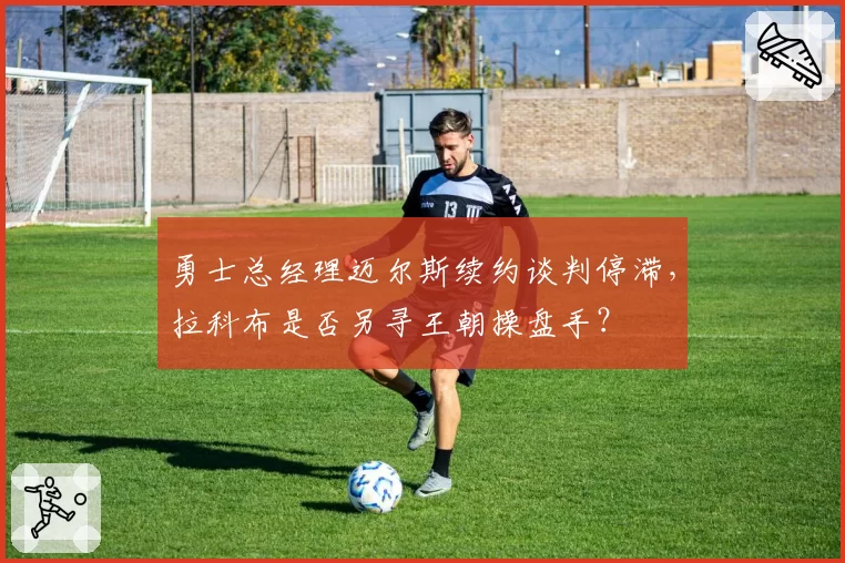 勇士总经理迈尔斯续约谈判停滞,拉科布是否另寻王朝操盘手?