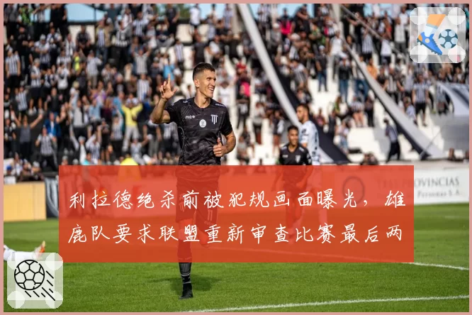 利拉德绝杀前被犯规画面曝光,雄鹿队要求联盟重新审查比赛最后两分钟