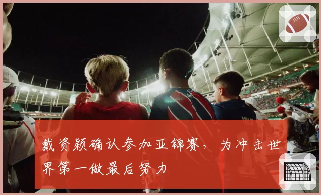 戴资颖确认参加亚锦赛,为冲击世界第一做最后努力