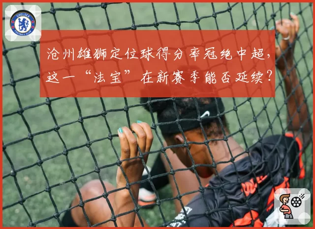 沧州雄狮定位球得分率冠绝中超，这一“法宝”在新赛季能否延续？