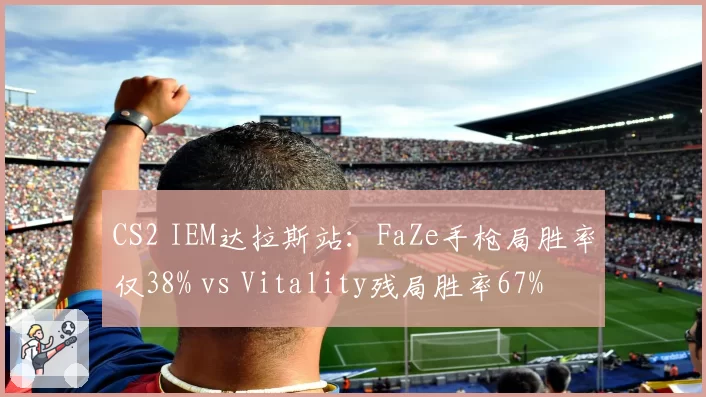 CS2 IEM达拉斯站：FaZe手枪局胜率仅38% vs Vitality残局胜率67%