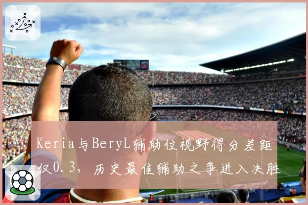Keria与BeryL辅助位视野得分差距仅0.3,历史最佳辅助之争进入决胜阶段
