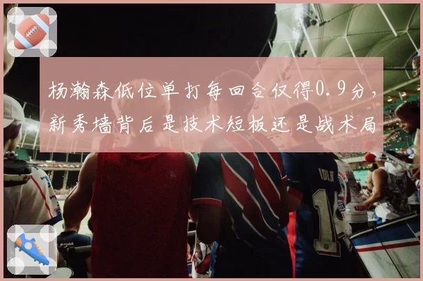 杨瀚森低位单打每回合仅得0.9分,新秀墙背后是技术短板还是战术局限?