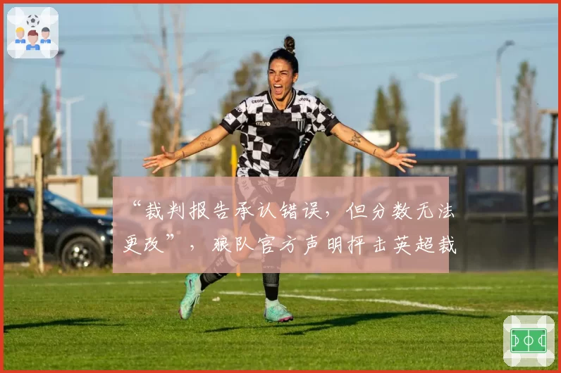 “裁判报告承认错误，但分数无法更改”，狼队官方声明抨击英超裁判系统