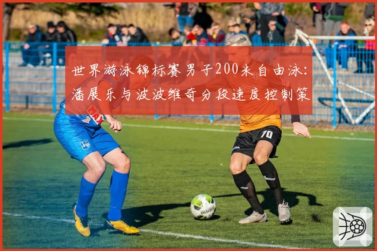 世界游泳锦标赛男子200米自由泳:潘展乐与波波维奇分段速度控制策略对比