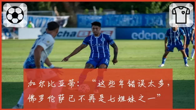 加尔比亚蒂：“这些年错误太多，佛罗伦萨已不再是七姐妹之一”
