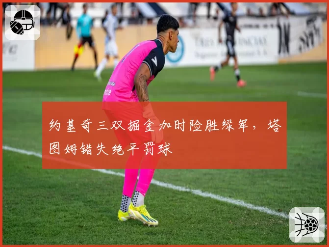 约基奇三双掘金加时险胜绿军,塔图姆错失绝平罚球