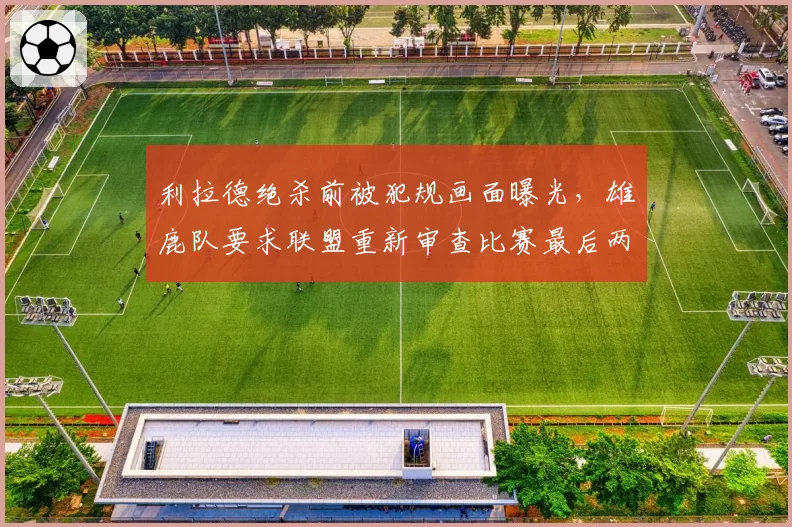 利拉德绝杀前被犯规画面曝光,雄鹿队要求联盟重新审查比赛最后两分钟