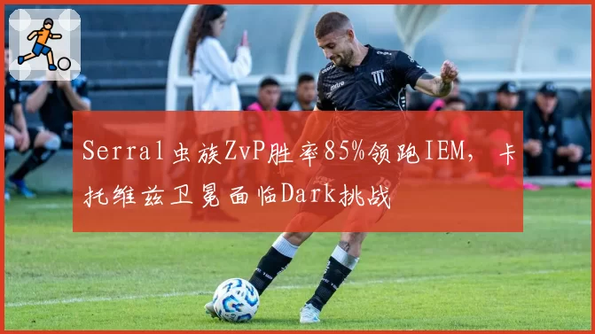 Serral虫族ZvP胜率85%领跑IEM，卡托维兹卫冕面临Dark挑战