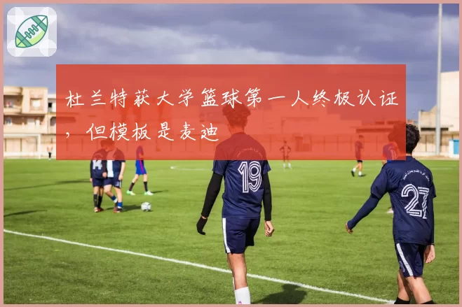 杜兰特获大学篮球第一人终极认证,但模板是麦迪