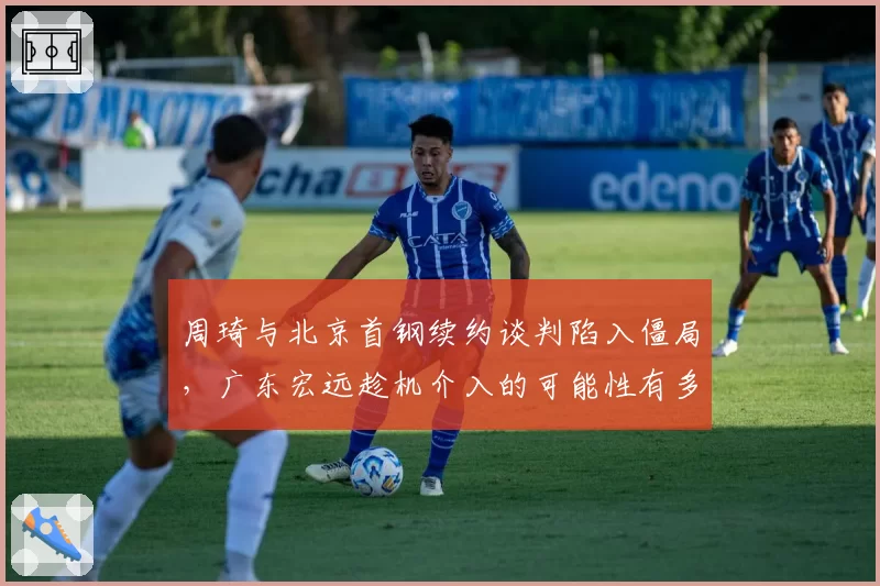 周琦与北京首钢续约谈判陷入僵局,广东宏远趁机介入的可能性有多大?
