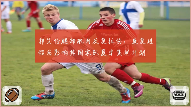 郭艾伦腿部肌肉反复拉伤，康复进程或影响其国家队夏季集训计划