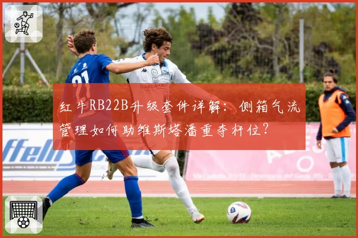 红牛RB22B升级套件详解：侧箱气流管理如何助维斯塔潘重夺杆位？