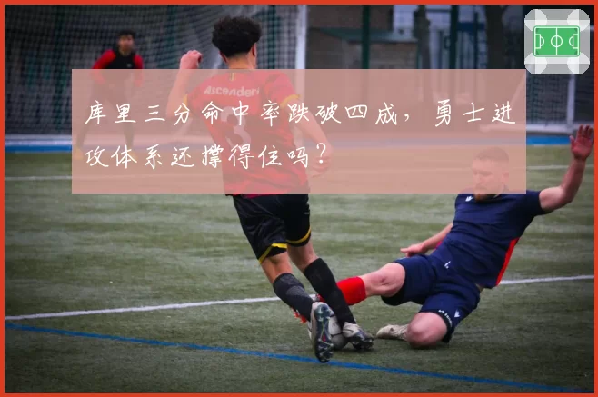 库里三分命中率跌破四成,勇士进攻体系还撑得住吗?
