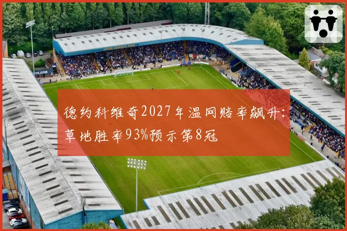 德约科维奇2027年温网赔率飙升:草地胜率93%预示第8冠