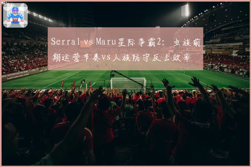 Serral vs Maru星际争霸2:虫族前期运营节奏vs人族防守反击效率