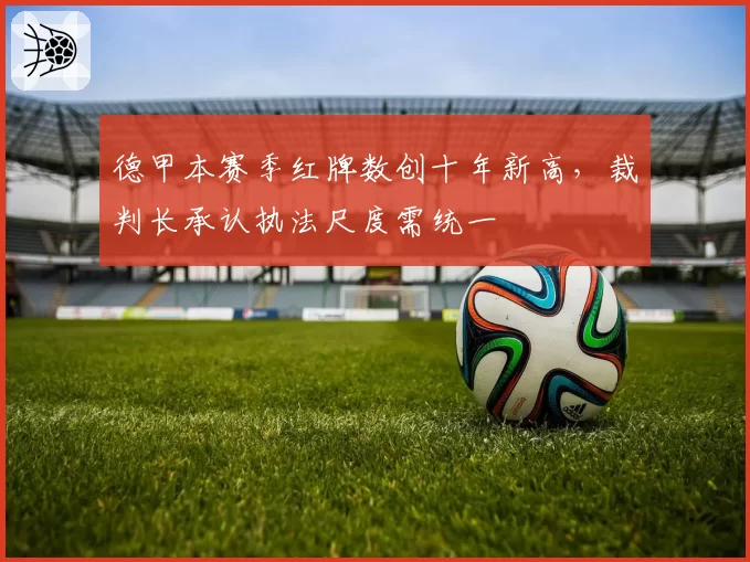 德甲本赛季红牌数创十年新高，裁判长承认执法尺度需统一
