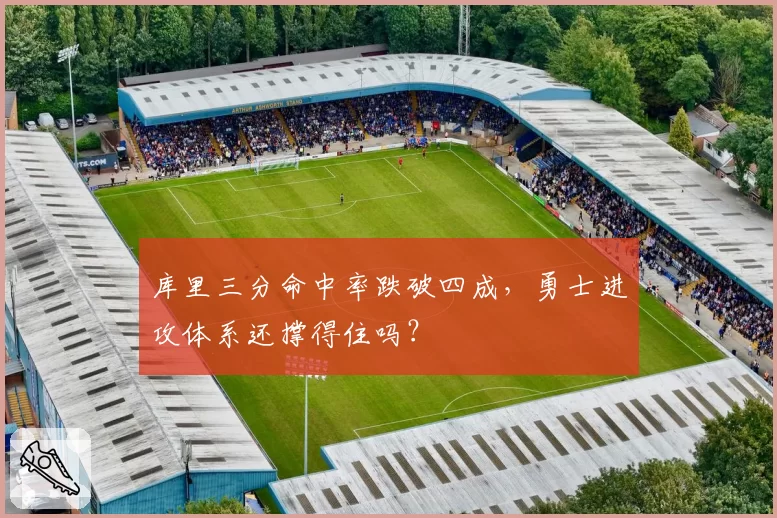 库里三分命中率跌破四成,勇士进攻体系还撑得住吗?