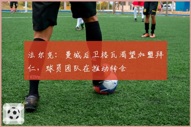 法尔克：曼城后卫格瓦渴望加盟拜仁，球员团队在推动转会
