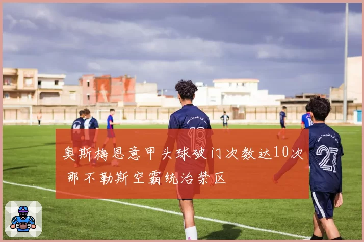 奥斯梅恩意甲头球破门次数达10次 那不勒斯空霸统治禁区