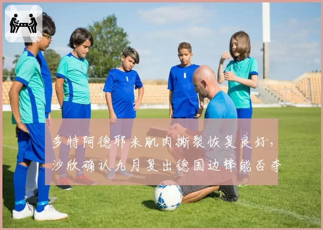 多特阿德耶米肌肉撕裂恢复良好,沙欣确认九月复出德国边锋能否夺回主力?