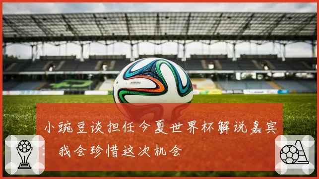 小豌豆谈担任今夏世界杯解说嘉宾:我会珍惜这次机会