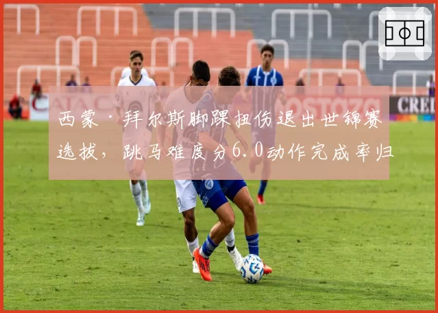 西蒙·拜尔斯脚踝扭伤退出世锦赛选拔，跳马难度分6.0动作完成率归零