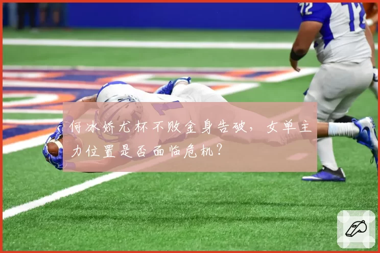 何冰娇尤杯不败金身告破，女单主力位置是否面临危机？