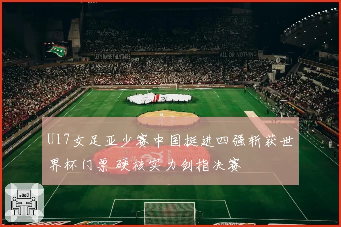 U17女足亚少赛中国挺进四强斩获世界杯门票 硬核实力剑指决赛