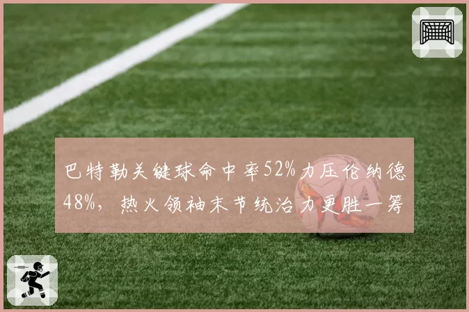 巴特勒关键球命中率52%力压伦纳德48%，热火领袖末节统治力更胜一筹