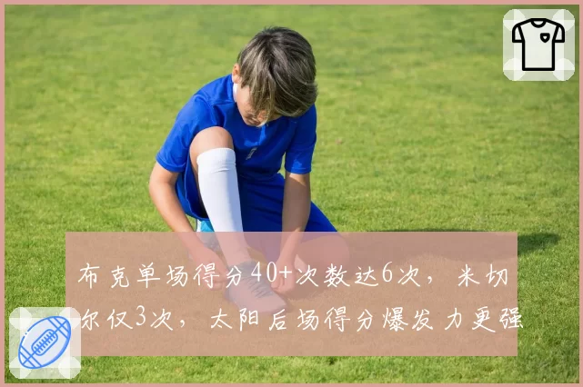 布克单场得分40+次数达6次，米切尔仅3次，太阳后场得分爆发力更强