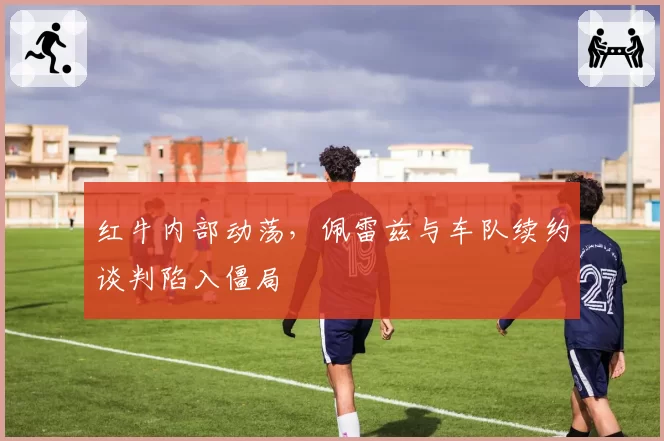 红牛内部动荡,佩雷兹与车队续约谈判陷入僵局