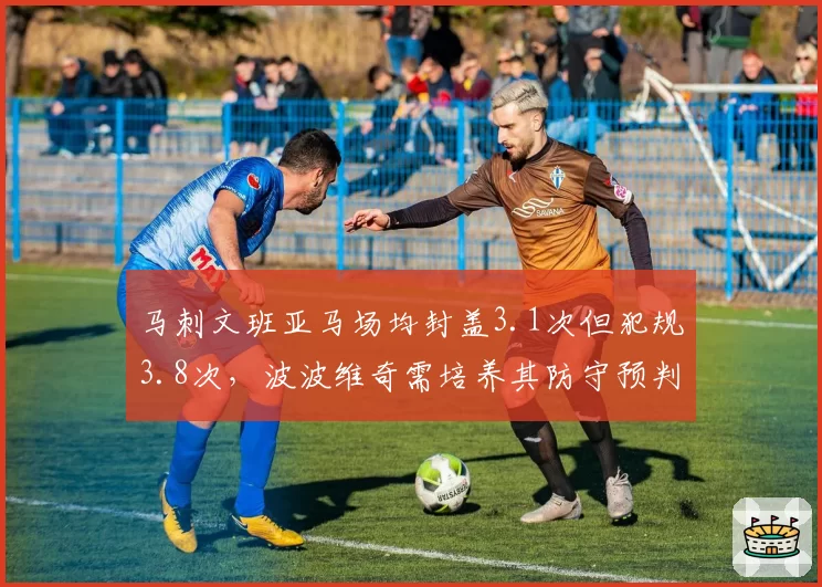 马刺文班亚马场均封盖3.1次但犯规3.8次,波波维奇需培养其防守预判能力