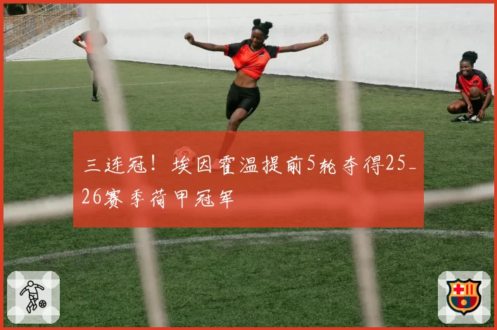 三连冠！埃因霍温提前5轮夺得25_26赛季荷甲冠军