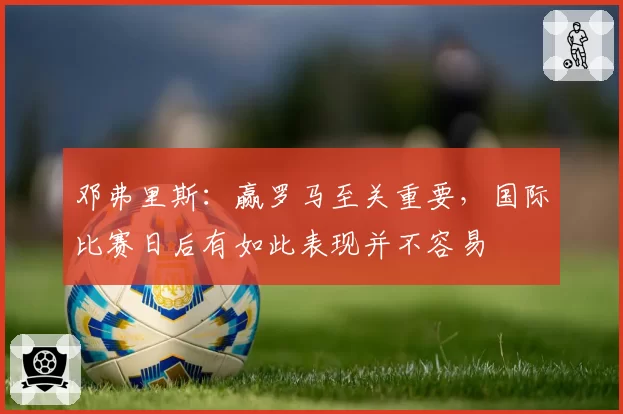 邓弗里斯：赢罗马至关重要，国际比赛日后有如此表现并不容易