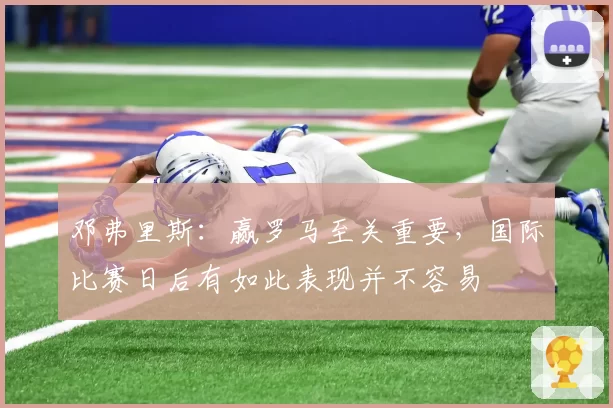 邓弗里斯:赢罗马至关重要,国际比赛日后有如此表现并不容易