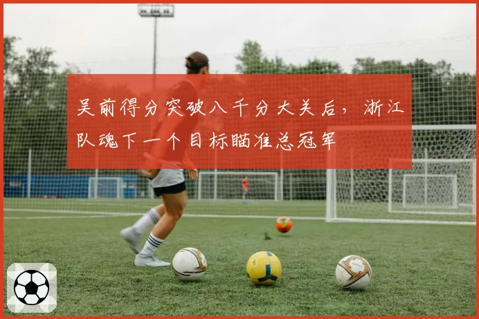 吴前得分突破八千分大关后，浙江队魂下一个目标瞄准总冠军