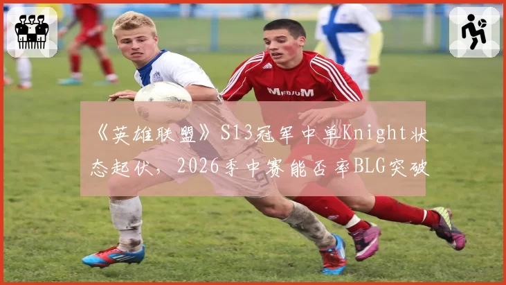 《英雄联盟》S13冠军中单Knight状态起伏,2026季中赛能否率BLG突破心魔?