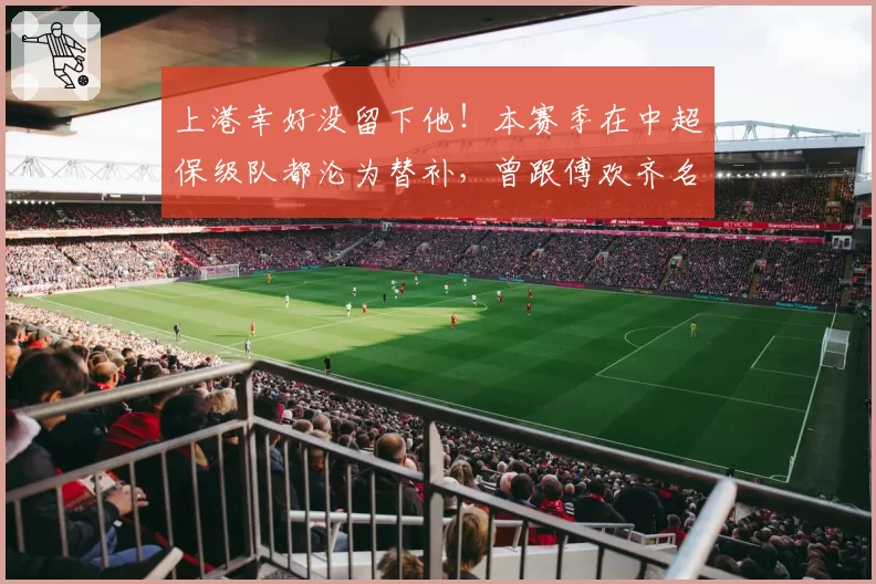 上港幸好没留下他！本赛季在中超保级队都沦为替补，曾跟傅欢齐名
