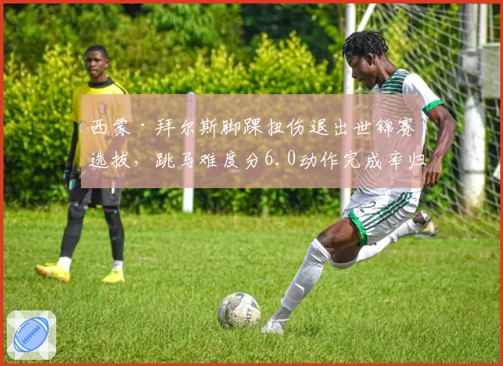 西蒙·拜尔斯脚踝扭伤退出世锦赛选拔，跳马难度分6.0动作完成率归零