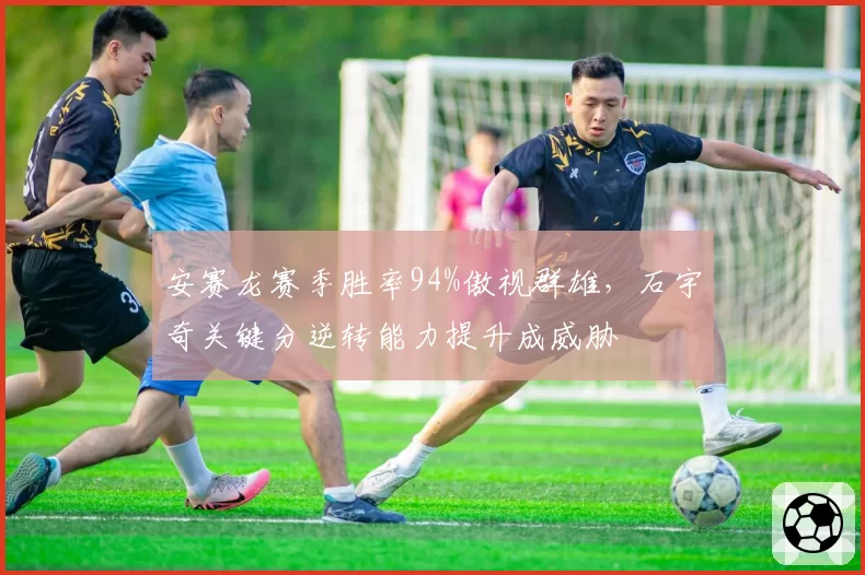 安赛龙赛季胜率94%傲视群雄,石宇奇关键分逆转能力提升成威胁