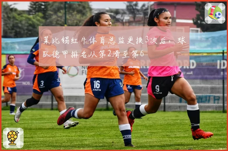 莱比锡红牛体育总监更换3次后,球队德甲排名从第2滑至第6