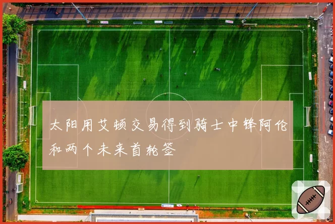 太阳用艾顿交易得到骑士中锋阿伦和两个未来首轮签