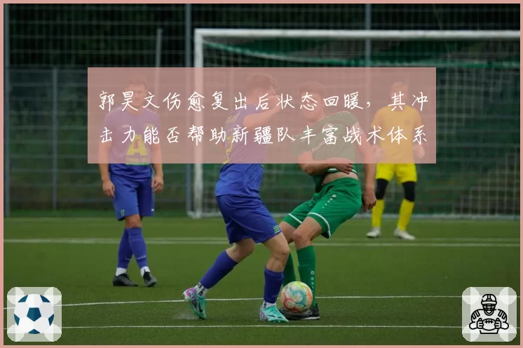 郭昊文伤愈复出后状态回暖,其冲击力能否帮助新疆队丰富战术体系?